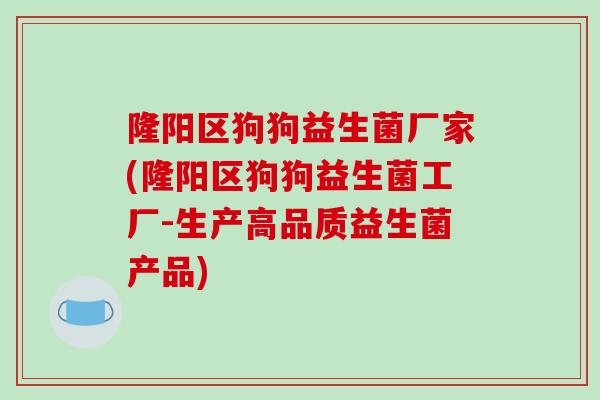 隆阳区狗狗益生菌厂家(隆阳区狗狗益生菌工厂-生产高品质益生菌产品)