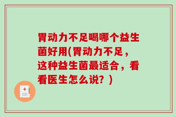 胃动力不足喝哪个益生菌好用(胃动力不足，这种益生菌最适合，看看医生怎么说？)