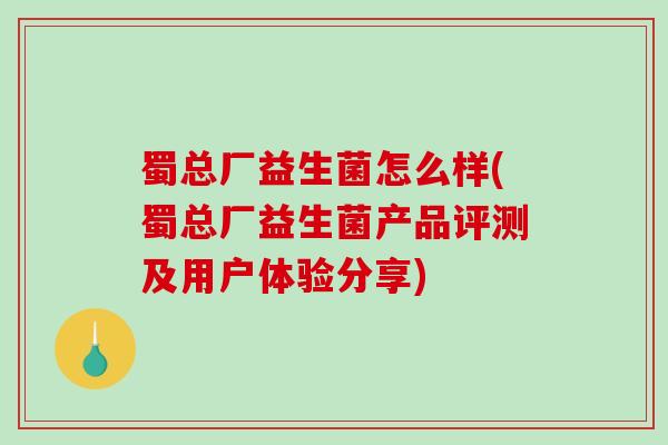 蜀总厂益生菌怎么样(蜀总厂益生菌产品评测及用户体验分享) 蜀总厂益生菌怎么样(蜀总厂益生菌产品评测及用户体验分享)