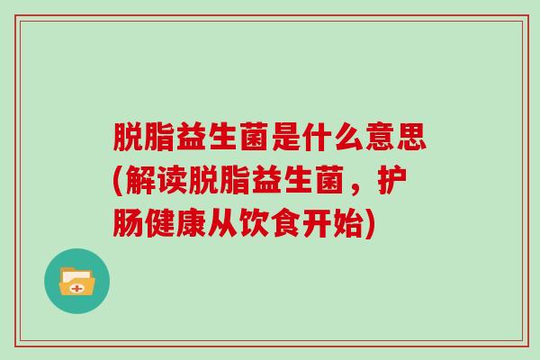 脱脂益生菌是什么意思(解读脱脂益生菌，护肠健康从饮食开始)