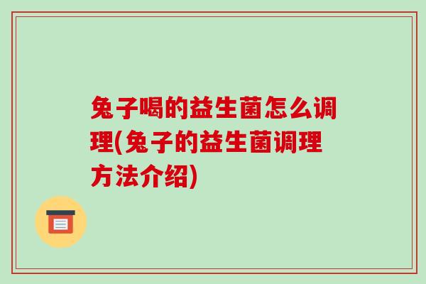 兔子喝的益生菌怎么调理(兔子的益生菌调理方法介绍)