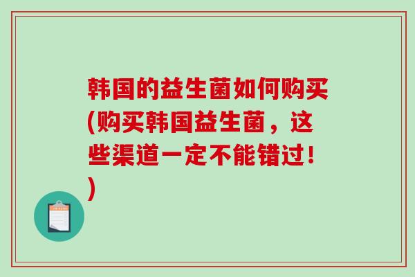 韩国的益生菌如何购买(购买韩国益生菌，这些渠道一定不能错过！)