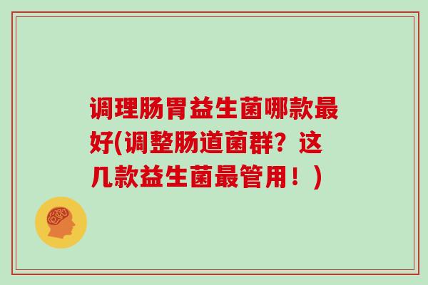 调理肠胃益生菌哪款好(调整肠道菌群?这几款益生菌管用!) 调理肠胃益生菌哪款好(调整肠道菌群?这几款益生菌管用!)