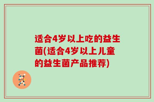 适合4岁以上吃的益生菌(适合4岁以上儿童的益生菌产品推荐)