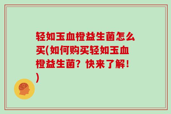 轻如玉血橙益生菌怎么买(如何购买轻如玉血橙益生菌？快来了解！)