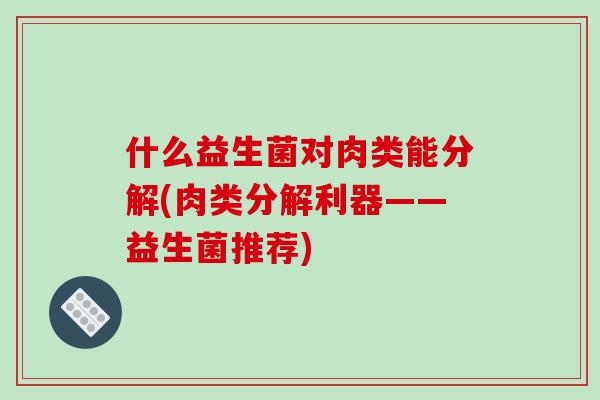 什么益生菌对肉类能分解(肉类分解利器——益生菌推荐)
