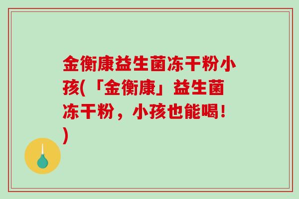 金衡康益生菌冻干粉小孩(「金衡康」益生菌冻干粉，小孩也能喝！)