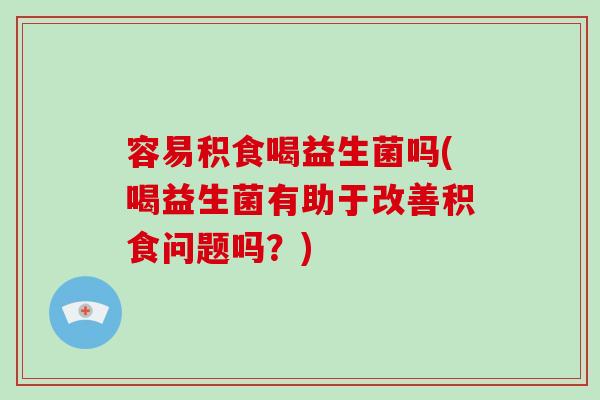 容易积食喝益生菌吗(喝益生菌有助于改善积食问题吗？)