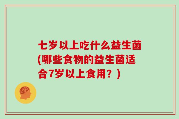 七岁以上吃什么益生菌(哪些食物的益生菌适合7岁以上食用？)