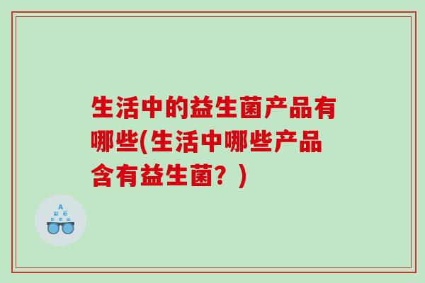 生活中的益生菌产品有哪些(生活中哪些产品含有益生菌？)