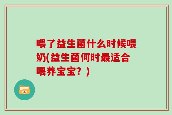 喂了益生菌什么时候喂奶(益生菌何时适合喂养宝宝?) 喂了益生菌什么时候喂奶(益生菌何时适合喂养宝宝?)