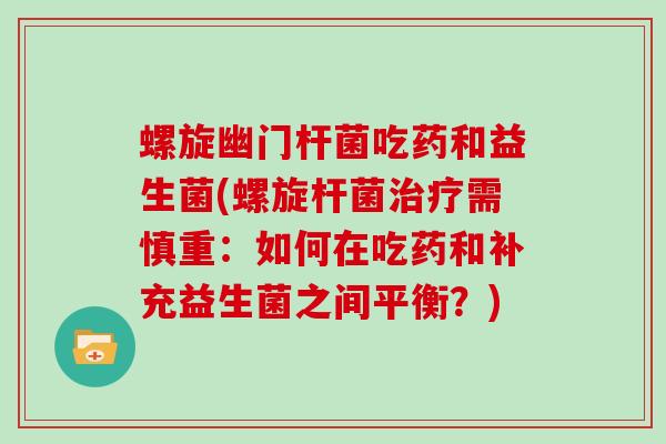 螺旋幽门杆菌吃药和益生菌(螺旋杆菌治疗需慎重：如何在吃药和补充益生菌之间平衡？)