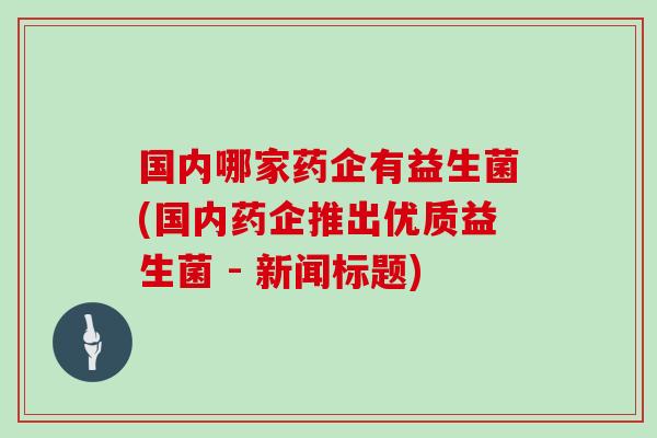 国内哪家药企有益生菌(国内药企推出优质益生菌 - 新闻标题)