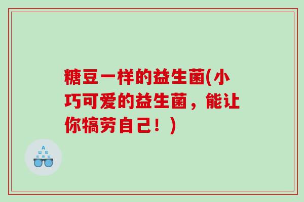 糖豆一样的益生菌(小巧可爱的益生菌,能让你犒劳自己!) 糖豆一样的益生菌(小巧可爱的益生菌,能让你犒劳自己!)