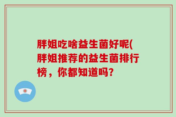 胖姐吃啥益生菌好呢(胖姐推荐的益生菌排行榜,你都知道吗? 胖姐吃啥益生菌好呢(胖姐推荐的益生菌排行榜,你都知道吗?