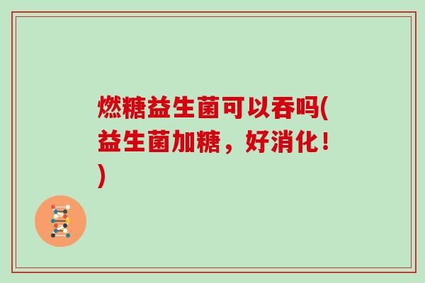 燃糖益生菌可以吞吗(益生菌加糖，好消化！)