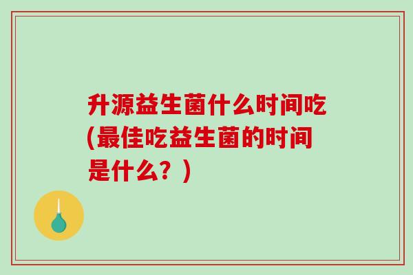 升源益生菌什么时间吃(最佳吃益生菌的时间是什么？)