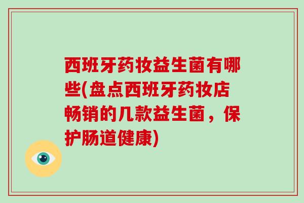 西班牙药妆益生菌有哪些(盘点西班牙药妆店畅销的几款益生菌，保护肠道健康)
