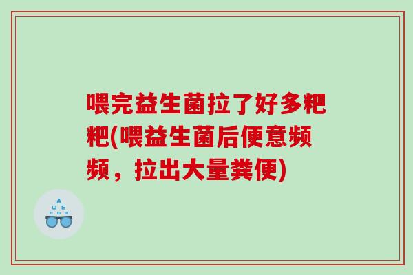 喂完益生菌拉了好多粑粑(喂益生菌后便意频频，拉出大量粪便)