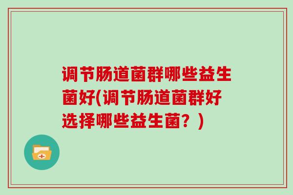 调节肠道菌群哪些益生菌好(调节肠道菌群好选择哪些益生菌？)