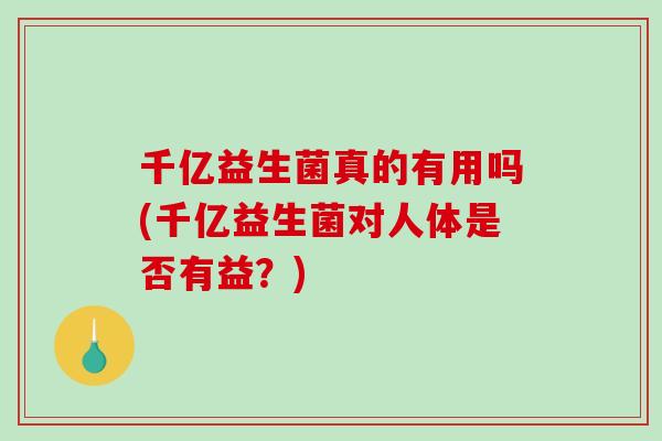 千亿益生菌真的有用吗(千亿益生菌对人体是否有益？)
