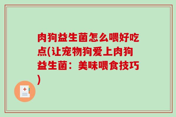 肉狗益生菌怎么喂好吃点(让宠物狗爱上肉狗益生菌：美味喂食技巧)