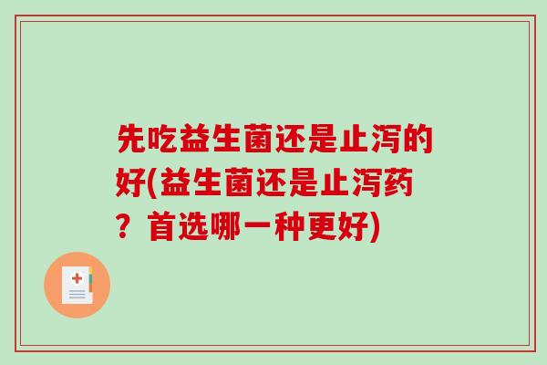 先吃益生菌还是止泻的好(益生菌还是止泻药?首选哪一种更好) 先吃益生菌还是止泻的好(益生菌还是止泻药?首选哪一种更好)