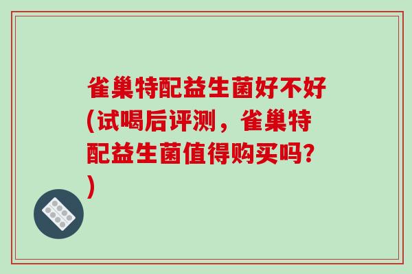 雀巢特配益生菌好不好(试喝后评测，雀巢特配益生菌值得购买吗？)