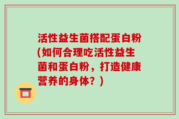 活性益生菌搭配蛋白粉(如何合理吃活性益生菌和蛋白粉，打造健康营养的身体？)