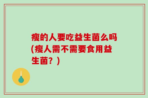 瘦的人要吃益生菌么吗(瘦人需不需要食用益生菌？)