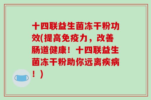 十四联益生菌冻干粉功效(提高免疫力，改善肠道健康！十四联益生菌冻干粉助你远离疾病！)