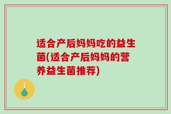 适合产后妈妈吃的益生菌(适合产后妈妈的营养益生菌推荐)
