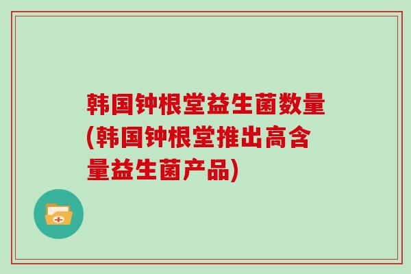 韩国钟根堂益生菌数量(韩国钟根堂推出高含量益生菌产品)