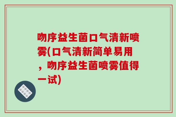 吻序益生菌口气清新喷雾(口气清新简单易用，吻序益生菌喷雾值得一试)