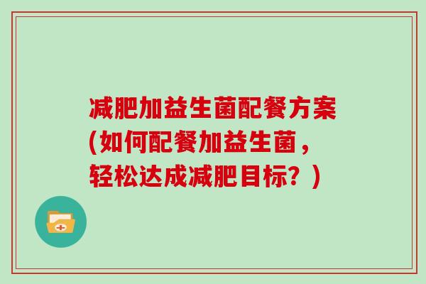 减肥加益生菌配餐方案(如何配餐加益生菌，轻松达成减肥目标？)
