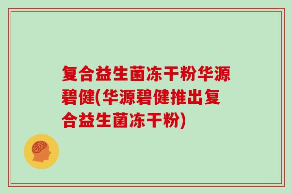 复合益生菌冻干粉华源碧健(华源碧健推出复合益生菌冻干粉)