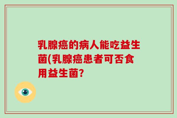 乳腺癌的病人能吃益生菌(乳腺癌患者可否食用益生菌？