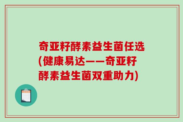 奇亚籽酵素益生菌任选(健康易达——奇亚籽酵素益生菌双重助力)