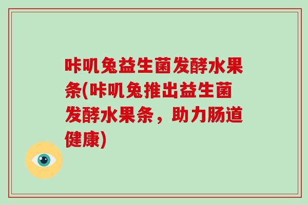 咔叽兔益生菌发酵水果条(咔叽兔推出益生菌发酵水果条，助力肠道健康)