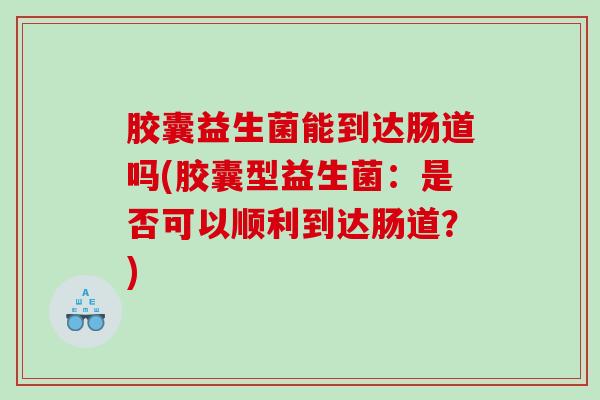 胶囊益生菌能到达肠道吗(胶囊型益生菌：是否可以顺利到达肠道？)