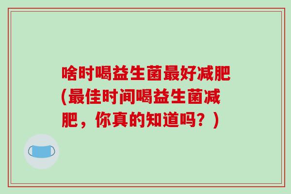 啥时喝益生菌最好减肥(最佳时间喝益生菌减肥，你真的知道吗？)