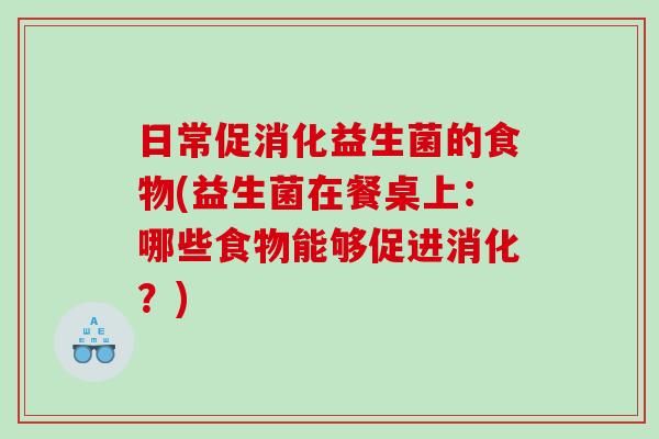 日常促消化益生菌的食物(益生菌在餐桌上：哪些食物能够促进消化？)
