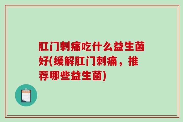肛门刺痛吃什么益生菌好(缓解肛门刺痛，推荐哪些益生菌)