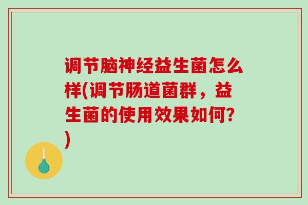 调节脑神经益生菌怎么样(调节肠道菌群，益生菌的使用效果如何？)