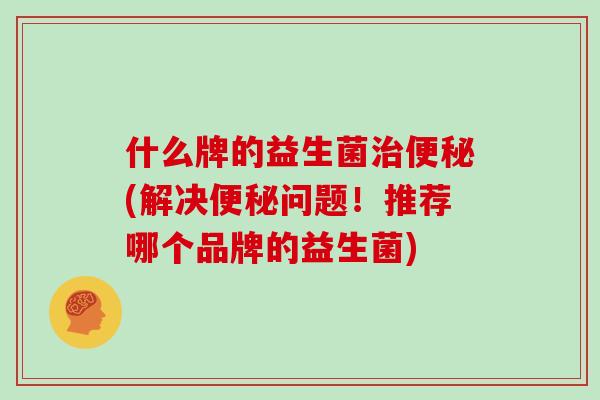 什么牌的益生菌治便秘(解决便秘问题！推荐哪个品牌的益生菌)