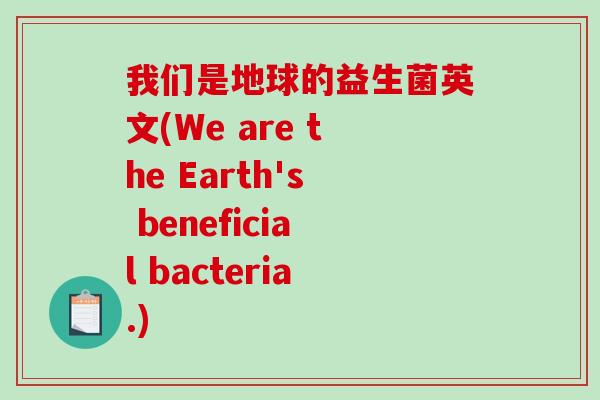 我们是地球的益生菌英文(We are the Earth's beneficial bacteria.) 我们是地球的益生菌英文(We are the Earth's beneficial bacteria.)