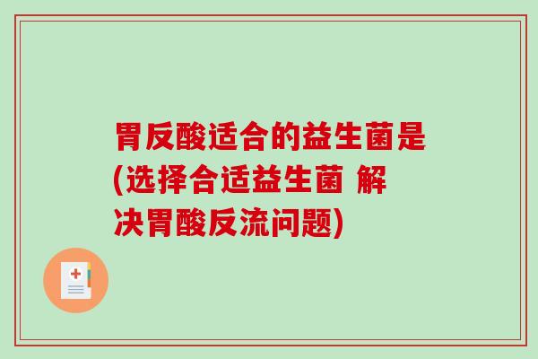胃反酸适合的益生菌是(选择合适益生菌 解决胃酸反流问题)