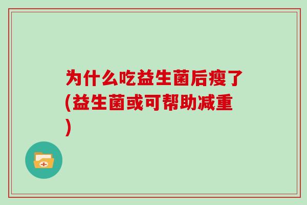 为什么吃益生菌后瘦了(益生菌或可帮助减重) 为什么吃益生菌后瘦了(益生菌或可帮助减重)