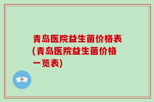 青岛医院益生菌价格表(青岛医院益生菌价格一览表)