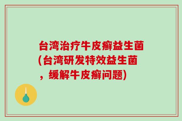 台湾牛皮癣益生菌(台湾研发特效益生菌,缓解牛皮癣问题) 台湾牛皮癣益生菌(台湾研发特效益生菌,缓解牛皮癣问题)